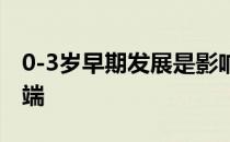 0-3岁早期发展是影响其一生发展的起点和开端