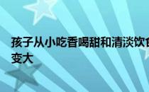 孩子从小吃香喝甜和清淡饮食长大后几个方面的差距会慢慢变大