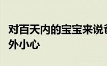 对百天内的宝宝来说爸爸妈妈在照顾时候要格外小心