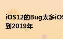 iOS12的Bug太多iOS12的重大革新或将延期到2019年