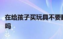 在给孩子买玩具不要瞎买这些误区你触碰到了吗