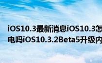 iOS10.3最新消息iOS10.3怎么样iOS10.3.2Beta5升级后耗电吗iOS10.3.2Beta5升级内容介绍