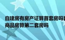 自建房有房产证算首套房吗套有房产证的自建房现在购买的商品房算第二套房吗