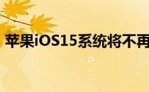 苹果iOS15系统将不再支持iPhone6s的更新