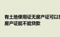 有土地使用证无房产证可以贷款吗只有国有土地使用证没有房产证能不能贷款