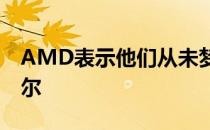 AMD表示他们从未梦想过自己会领先于英特尔