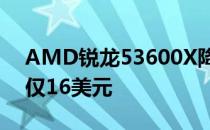 AMD锐龙53600X降价为199美元每个线程仅16美元