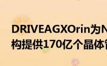 DRIVEAGXOrin为NVIDIA的下一代GPU架构提供170亿个晶体管