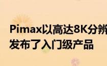 Pimax以高达8K分辨率的VR耳机而闻名终于发布了入门级产品