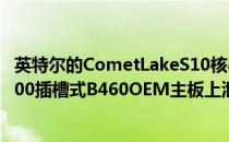 英特尔的CometLakeS10核心和6核心台式机CPU在LGA1200插槽式B460OEM主板上泄漏并达到基准