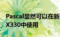 Pascal显然可以在新的GeForceMX350和MX330中使用