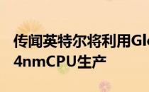 传闻英特尔将利用GlobalFoundries来增加14nmCPU生产