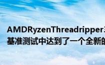 AMDRyzenThreadripper3990X64核CPU在Geekbench基准测试中达到了一个全新的水平