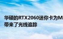 华硕的RTX2060迷你卡为MiniITX版本和英特尔NUC9套件带来了光线追踪