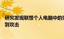 研究发现联想个人电脑中的外围设备使数百万的漏洞容易受到攻击