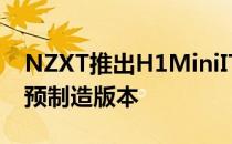 NZXT推出H1MiniITX机箱和NZXTBLDH1预制造版本