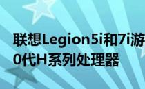 联想Legion5i和7i游戏笔记本电脑采用了第10代H系列处理器