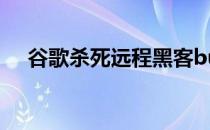 谷歌杀死远程黑客bug修补7个关键漏洞