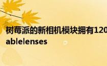 树莓派的新相机模块拥有1200万像素的分辨率支持可互换的ablelenses