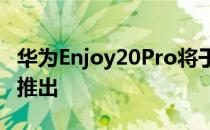 华为Enjoy20Pro将于2020年6月19日在中国推出