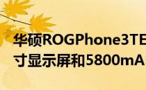 华硕ROGPhone3TENAA认证确认了6.59英寸显示屏和5800mAh电池