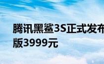 腾讯黑鲨3S正式发布全系12GB内存128GB版3999元