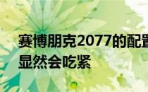 赛博朋克2077的配置就水涨船高了4核CPU显然会吃紧