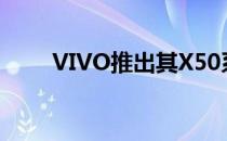 VIVO推出其X50系列旗舰智能手机