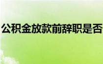 公积金放款前辞职是否影响放贷有什么影响吗