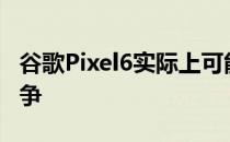 谷歌Pixel6实际上可能与iPhone和Galaxy竞争