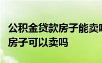 公积金贷款房子能卖吗用住房公积金贷款买的房子可以卖吗