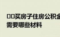 ﻿﻿买房子住房公积金怎么用买房提取公积金需要哪些材料