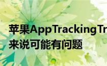 苹果AppTrackingTransparency对某些用户来说可能有问题