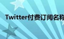 Twitter付费订阅名称价格和高级功能泄露