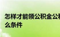 怎样才能领公积金公积金怎么才能取出来有什么条件