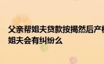 父亲帮姐夫贷款按揭然后产权归属我爸按揭付款是我姐姐和姐夫会有纠纷么

