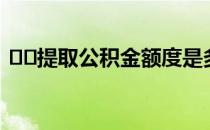 ﻿﻿提取公积金额度是多少能不能都提取出来