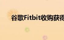 谷歌Fitbit收购获得批准但有一个问题