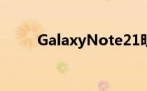 GalaxyNote21明年仍有可能出现