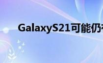 GalaxyS21可能仍有2月份的发布日期