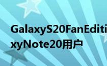 GalaxyS20FanEdition展示可能会激怒GalaxyNote20用户