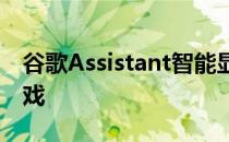 谷歌Assistant智能显示器现在可以玩视听游戏