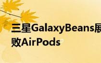 三星GalaxyBeans展示希望以独特的功能击败AirPods