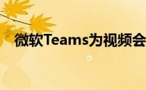 微软Teams为视频会议释放了大量新功能