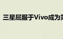 三星屈服于Vivo成为第二大智能手机制造商