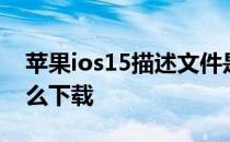 苹果ios15描述文件是什么ios15描述文件怎么下载