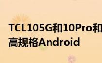 TCL105G和10Pro和10L承诺低于500美元的高规格Android