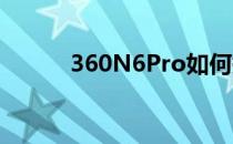 360N6Pro如何提高手机流畅度