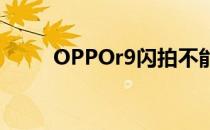 OPPOr9闪拍不能用发生了什么事