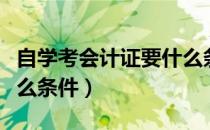 自学考会计证要什么条件（自学考会计证要什么条件）